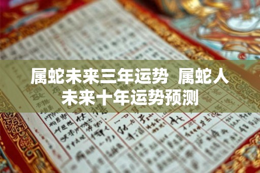 属蛇未来三年运势  属蛇人未来十年运势预测