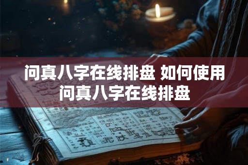 问真八字在线排盘 如何使用问真八字在线排盘