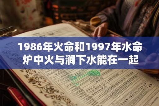 1986年火命和1997年水命 炉中火与涧下水能在一起吗