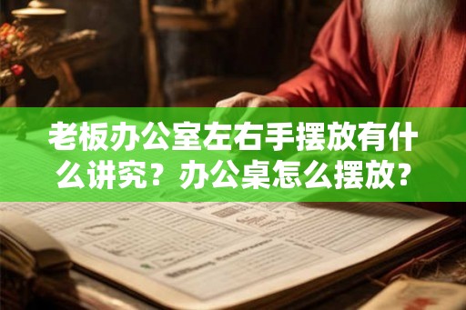 老板办公室左右手摆放有什么讲究？办公桌怎么摆放？