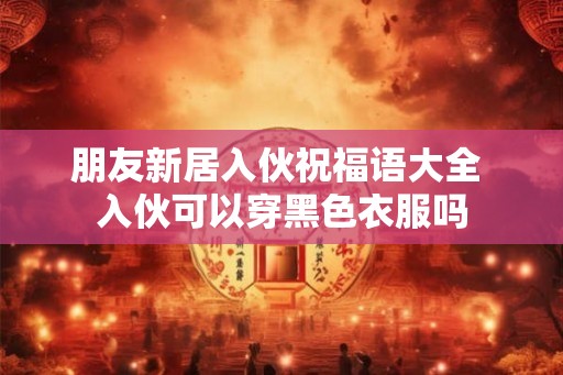 朋友新居入伙祝福语大全 入伙可以穿黑色衣服吗