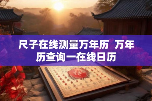 尺子在线测量万年历 万年历查询一在线日历 尺子在线测量万年历 万年历查询一在线日历