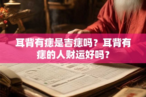 耳背有痣是吉痣吗？耳背有痣的人财运好吗？