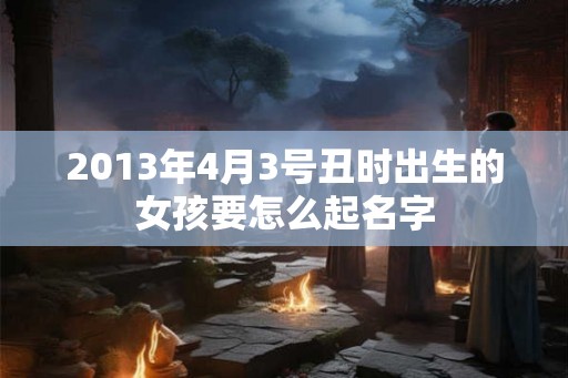 2013年4月3号丑时出生的女孩要怎么起名字