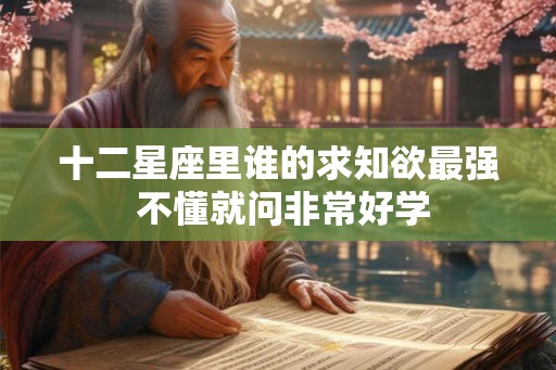十二星座里谁的求知欲最强 不懂就问非常好学