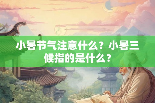小暑节气注意什么?小暑三候指的是什么? 小暑节气注意什么?小暑三候指的是什么?