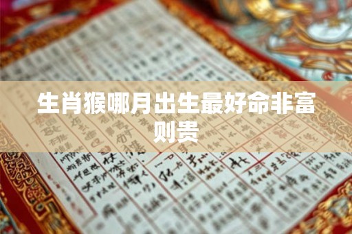 生肖猴哪月出生最好命非富则贵 生肖猴哪月出生最好命非富则贵