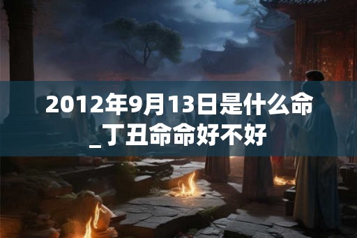 2012年9月13日是什么命_丁丑命命好不好