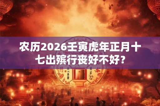 农历2026壬寅虎年正月十七出殡行丧好不好？