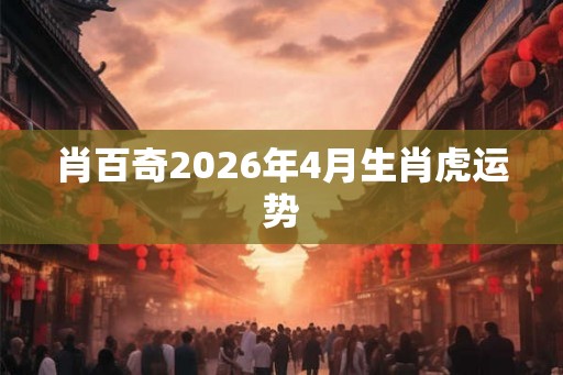 肖百奇2026年4月生肖虎运势