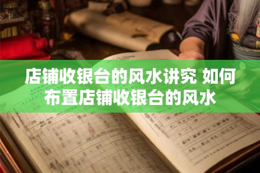 店铺收银台的风水讲究 如何布置店铺收银台的风水