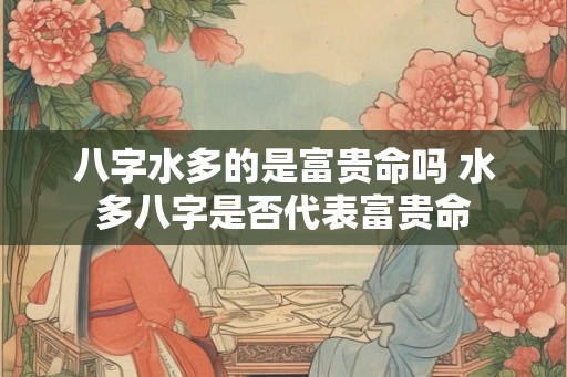 八字水多的是富贵命吗 水多八字是否代表富贵命
