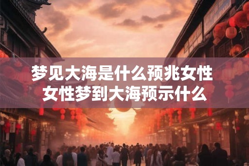 梦见大海是什么预兆女性 女性梦到大海预示什么