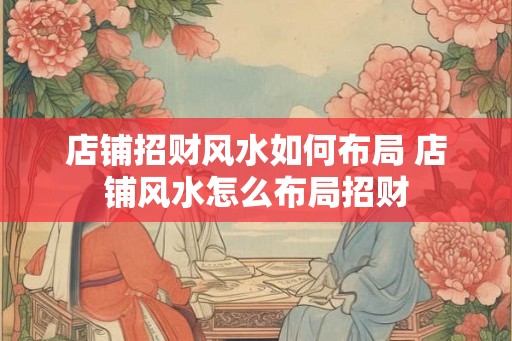 店铺招财风水如何布局 店铺风水怎么布局招财