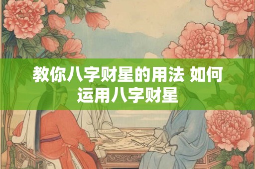 教你八字财星的用法 如何运用八字财星