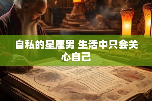 自私的星座男 生活中只会关心自己