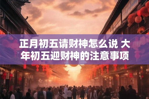正月初五请财神怎么说 大年初五迎财神的注意事项