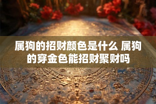 属狗的招财颜色是什么 属狗的穿金色能招财聚财吗