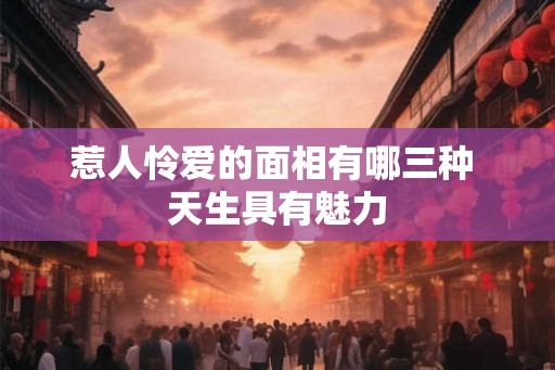 惹人怜爱的面相有哪三种 天生具有魅力