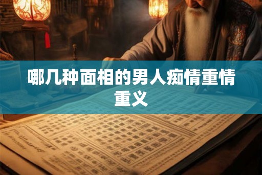 哪几种面相的男人痴情重情重义