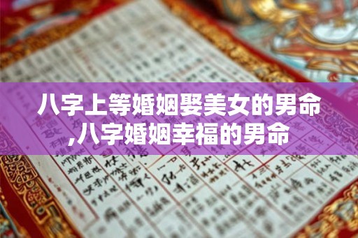八字上等婚姻娶美女的男命,八字婚姻幸福的男命 八字上等婚姻娶美女的男命,八字婚姻幸福的男命