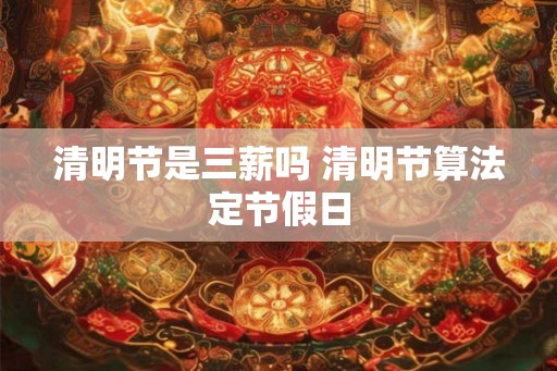 清明节是三薪吗 清明节算法定节假日