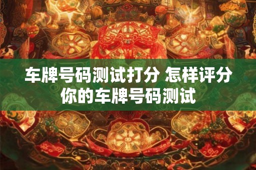 车牌号码测试打分 怎样评分你的车牌号码测试