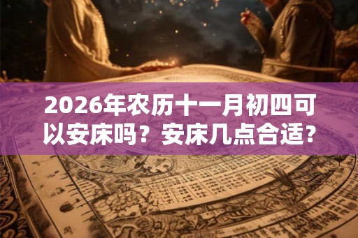 2026年农历十一月初四可以安床吗？安床几点合适？