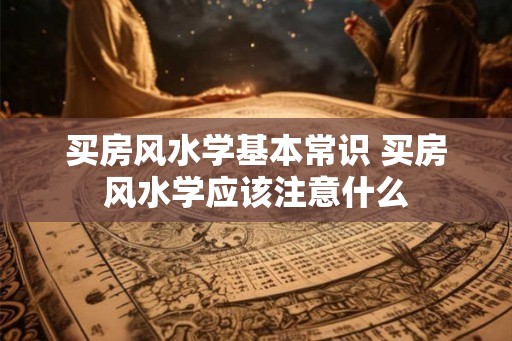 买房风水学基本常识 买房风水学应该注意什么