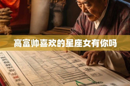 高富帅喜欢的星座女有你吗 高富帅喜欢的星座女有你吗