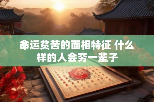 命运贫苦的面相特征 什么样的人会穷一辈子 命运贫苦的面相特征 什么样的人会穷一辈子
