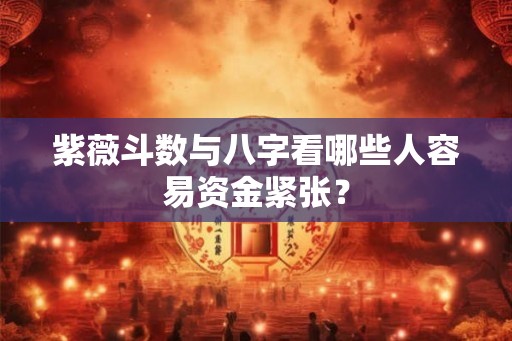 紫薇斗数与八字看哪些人容易资金紧张？