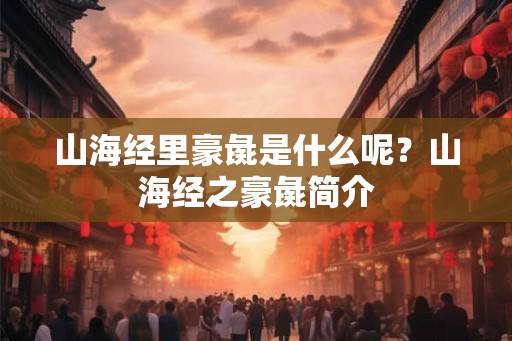 山海经里豪彘是什么呢？山海经之豪彘简介
