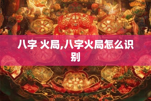 八字 火局,八字火局怎么识别