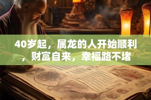 40岁起，属龙的人开始顺利，财富自来，幸福路不堵