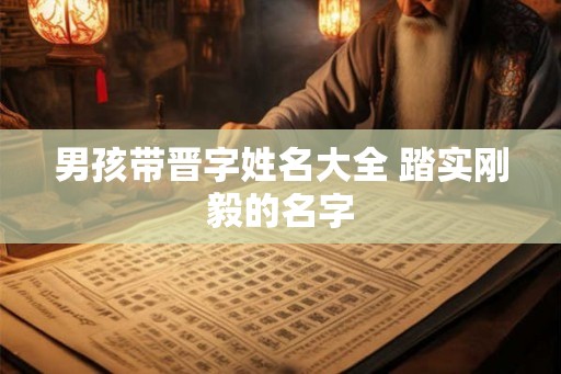 男孩带晋字姓名大全 踏实刚毅的名字