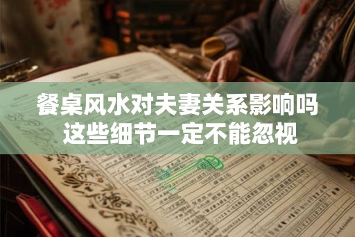 餐桌风水对夫妻关系影响吗 这些细节一定不能忽视 餐桌风水对夫妻关系影响吗 这些细节一定不能忽视