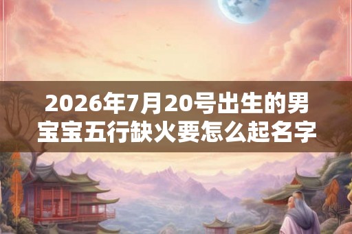 2026年7月20号出生的男宝宝五行缺火要怎么起名字