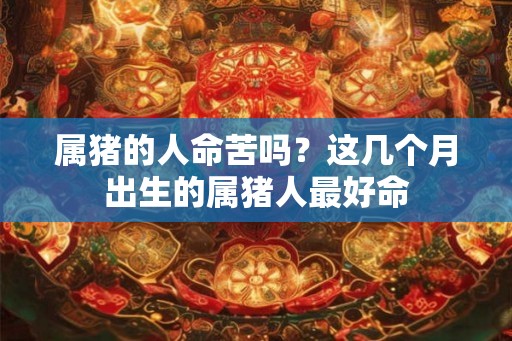 属猪的人命苦吗？这几个月出生的属猪人最好命