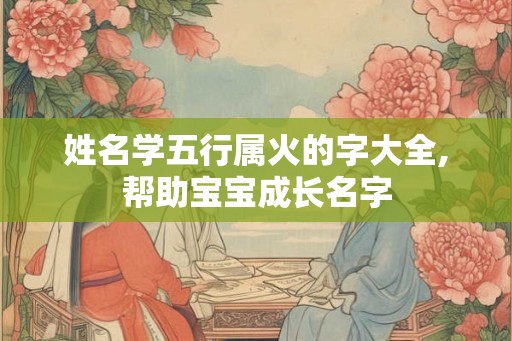 姓名学五行属火的字大全,帮助宝宝成长名字