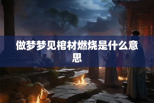 做梦梦见棺材燃烧是什么意思