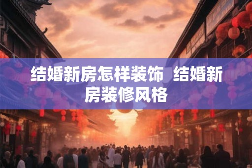 结婚新房怎样装饰  结婚新房装修风格