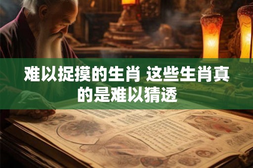 难以捉摸的生肖 这些生肖真的是难以猜透