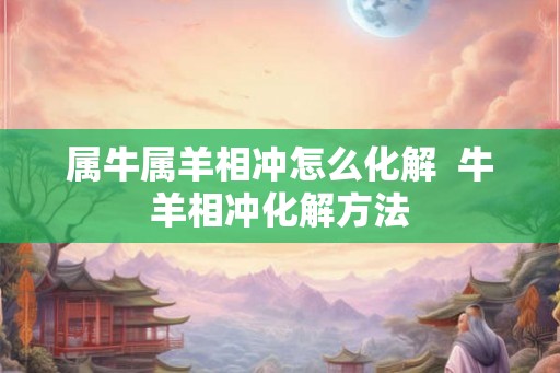 属牛属羊相冲怎么化解  牛羊相冲化解方法
