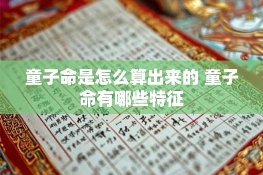 童子命是怎么算出来的 童子命有哪些特征 童子命是怎么算出来的 童子命有哪些特征