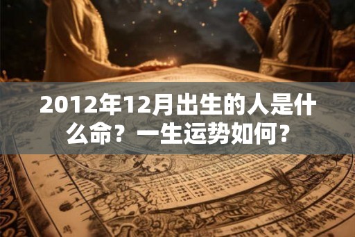 2012年12月出生的人是什么命？一生运势如何？