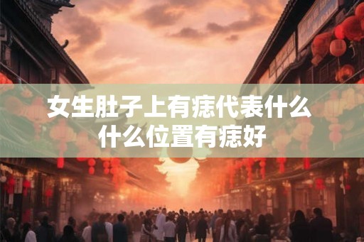 女生肚子上有痣代表什么 什么位置有痣好 女生肚子上有痣代表什么 什么位置有痣好