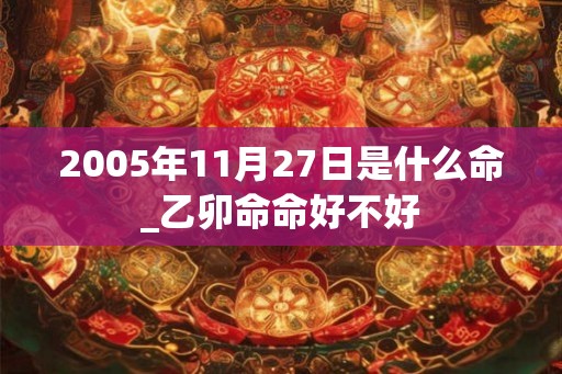 2005年11月27日是什么命_乙卯命命好不好