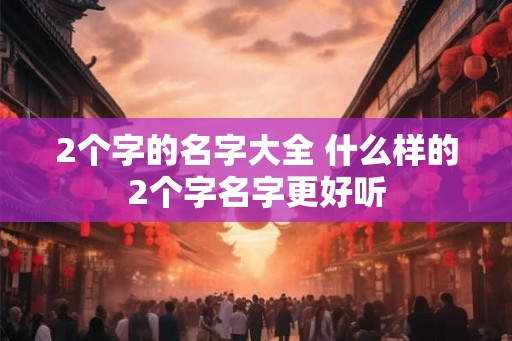 2个字的名字大全 什么样的2个字名字更好听