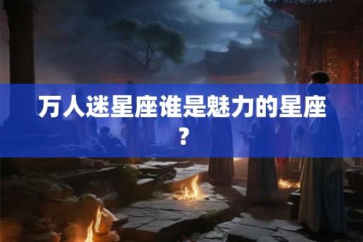 万人迷星座谁是魅力的星座？